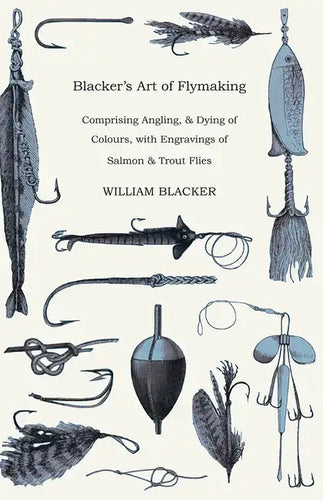 Blacker's Art of Flymaking - Comprising Angling, & Dying of Colours, with Engravings of Salmon & Trout Flies - Paperback