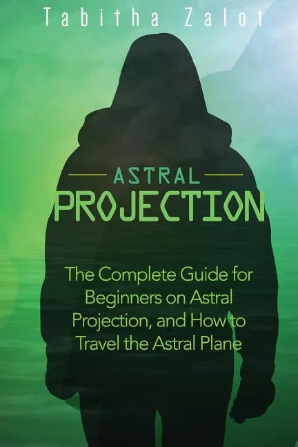 Astral Projection: The Complete Guide for Beginners on Astral Projection, and How to Travel the Astral Plane - Paperback