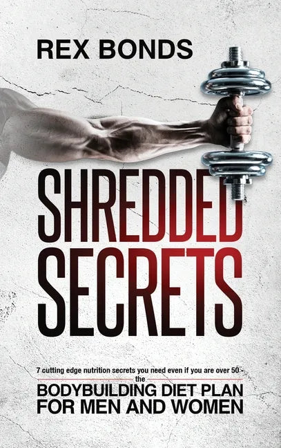Shredded Secrets: 7 Cutting Edge Nutrition Secrets You Need Even If You Are Over 50 - The Bodybuilding Diet Plan For Men And Women - Hardcover