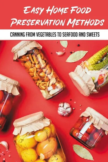 Easy Home Food Preservation Methods: Canning From Vegetables To Seafood And Sweets: Canning And Preserving For Beginners - Paperback