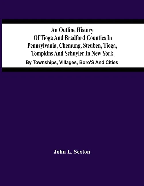 An Outline History Of Tioga And Bradford Counties In Pennsylvania, Chemung, Steuben, Tioga, Tompkins And Schuyler In New York: By Townships, Villages, - Paperback