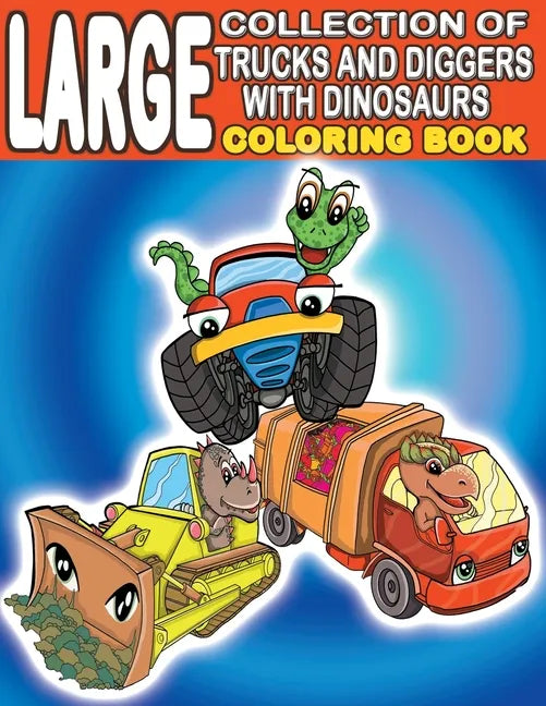 Large Collection of Trucks and Diggers With Dinosaurs Coloring Book: For Boys And Girls Who Really Love Monster Trucks, Diggers, Garbage and Dump Truc - Paperback