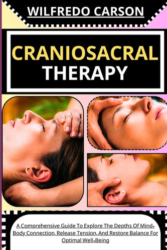 Craniosacral Therapy: A Comprehensive Guide To Explore The Depths Of Mind-Body Connection, Release Tension, And Restore Balance For Optimal Well-Being - Paperback