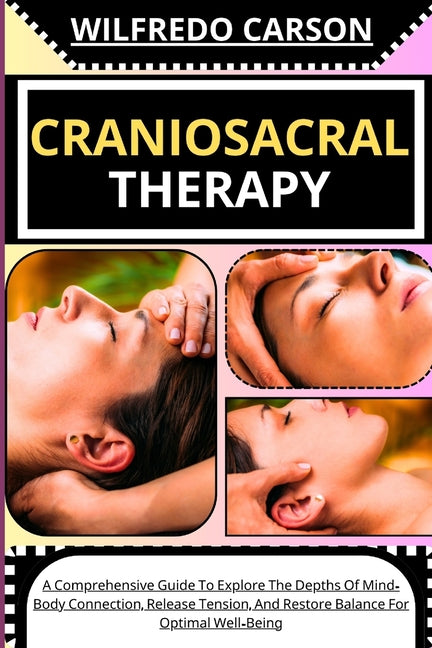 Craniosacral Therapy: A Comprehensive Guide To Explore The Depths Of Mind-Body Connection, Release Tension, And Restore Balance For Optimal Well-Being - Paperback