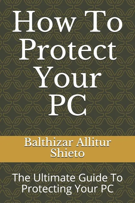 How To Protect Your PC: The Ultimate Guide To Protecting Your PC - Paperback