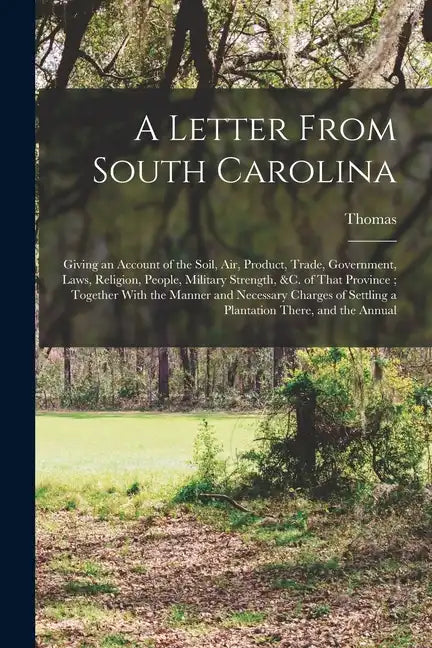 A Letter From South Carolina: Giving an Account of the Soil, air, Product, Trade, Government, Laws, Religion, People, Military Strength, &c. of That - Paperback