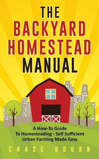 The Backyard Homestead Manual: A How-To Guide to Homesteading - Self Sufficient Urban Farming Made Easy - Paperback