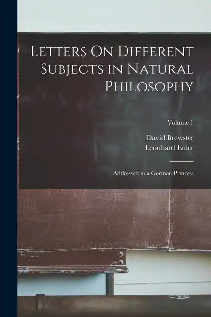 Letters On Different Subjects in Natural Philosophy: Addressed to a German Princess; Volume 1 - Paperback