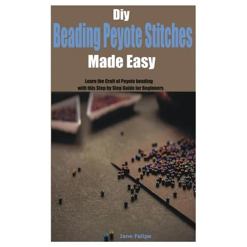 Diy Beading Peyote Stitches Made Easy: Learn the Craft of Peyote beading with this Step by Step Guide for Beginners - Paperback