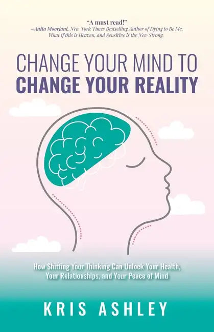 Change Your Mind To Change Your Reality: How Shifting Your Thinking Can Unlock Your Health, Your Relationships, and Your Peace of Mind - Paperback