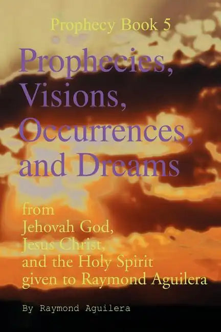 Prophecies, Visions, Occurrences, and Dreams: From Jehovah God, Jesus Christ, and the Holy Spirit Given to Raymond Aguilera (Prophecies 1176 Through 1 - Paperback