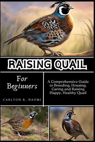 Raising Quail for Beginners: A Comprehensive Guide to Breeding, Housing, Caring and Raising Happy, Healthy Quail - Paperback