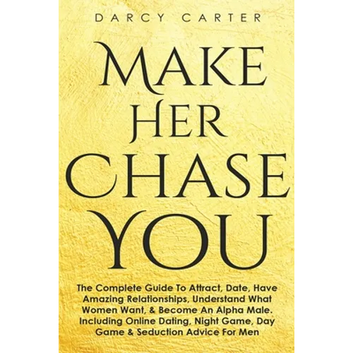 Make Her Chase You: The Complete Guide To Attract, Date, Have Amazing Relationships, Understand What Women Want, & Become An Alpha Male (3 in 1 Bundle - Paperback