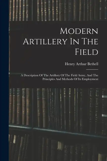 Modern Artillery In The Field: A Description Of The Artillery Of The Field Army, And The Principles And Methods Of Its Employment - Paperback