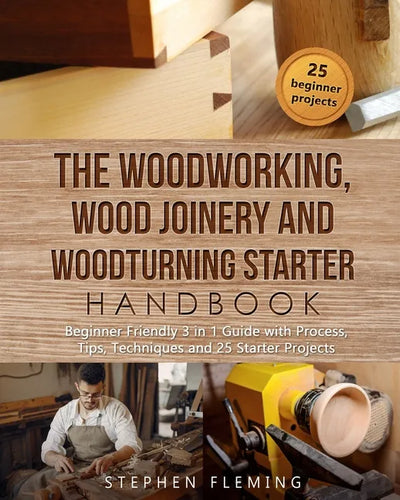 The Woodworking, Wood Joinery and Woodturning Starter Handbook: Beginner Friendly 3 in 1 Guide with Process, Tips Techniques and Starter Projects - Paperback