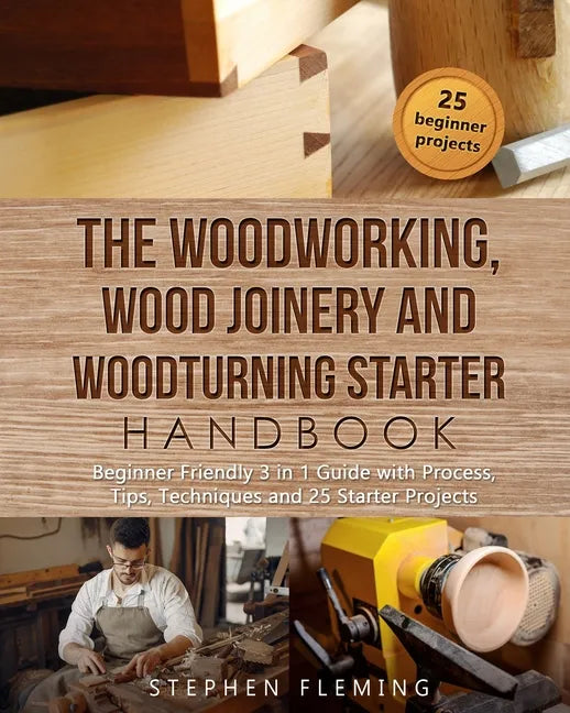The Woodworking, Wood Joinery and Woodturning Starter Handbook: Beginner Friendly 3 in 1 Guide with Process, Tips Techniques and Starter Projects - Paperback
