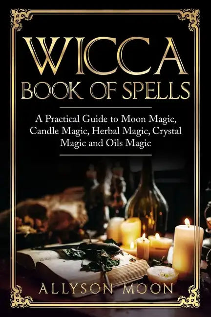 Wicca Book of Spells: A Practical Guide to Moon Magic, Candle Magic, Herbal Magic, Crystal Magic and Oils Magic - Paperback