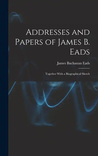 Addresses and Papers of James B. Eads: Together With a Biographical Sketch - Hardcover