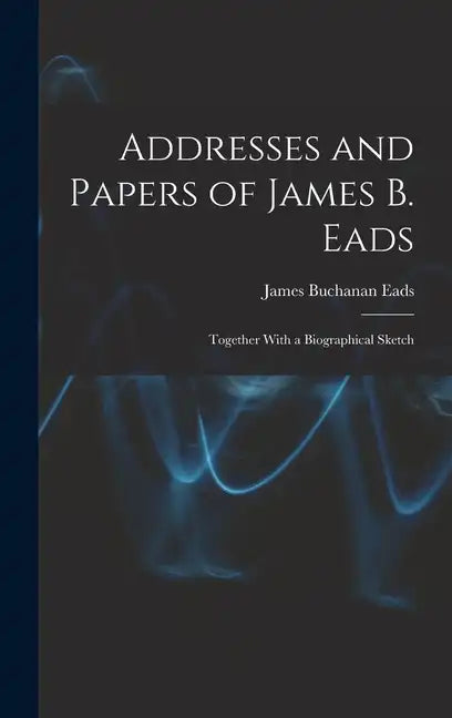 Addresses and Papers of James B. Eads: Together With a Biographical Sketch - Hardcover