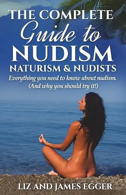 The Complete Guide to Nudism, Naturism and Nudists: Everything You Need to Know About Nudism. (And why you should try it) - Paperback
