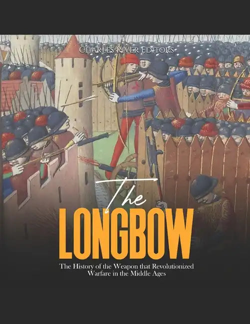 The Longbow: The History of the Weapon that Revolutionized Warfare in the Middle Ages - Paperback