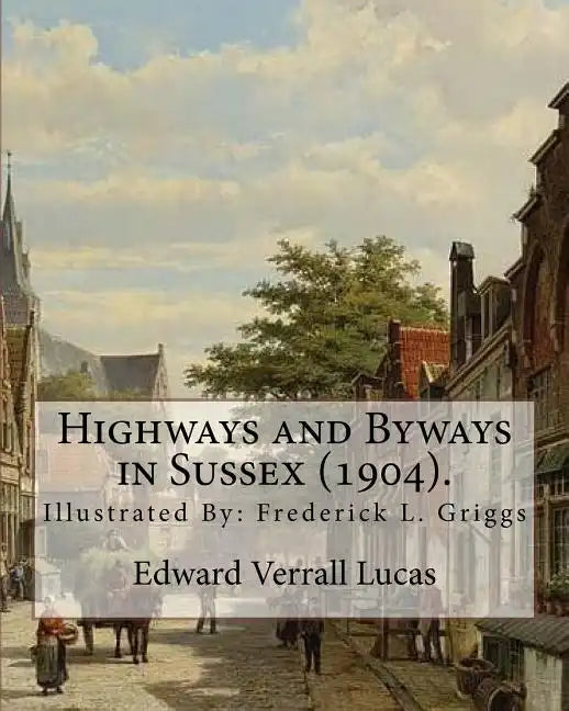 Highways and Byways in Sussex (1904). By: Edward Verrall Lucas: Illustrated By: Frederick L. Griggs (30 October 1876 - 7 June 1938) was a distinguishe - Paperback