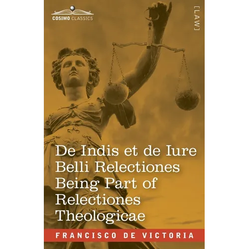 De Indis et de Iure Belli Relectiones Being Part of Relectiones Theologicae: A Reproduction of the Latin Edition of 1669 and the English Translation - - Paperback