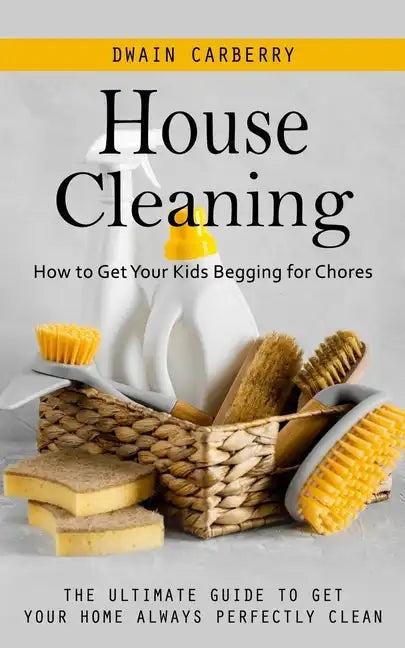 House Cleaning: How to Get Your Kids Begging for Chores (The Ultimate Guide to Get Your Home Always Perfectly Clean) - Paperback