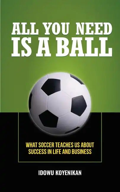 All You Need Is a Ball: What Soccer Teaches Us about Success in Life and Business - Paperback