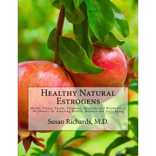 Healthy Natural Estrogens: Herbs, Plants, Foods, Vitamins, Minerals and Bioidentical Hormones for Amazing Health, Balance and Anti-Aging - Paperback