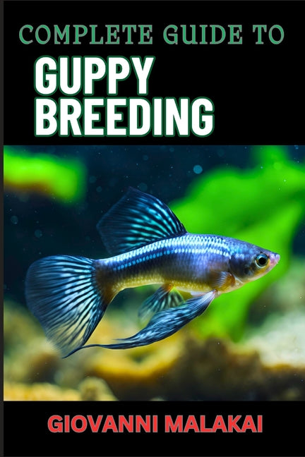 Complete Guide to Guppy Breeding: Expert Tips, Techniques, And Best Practices For Successful Aquarium Fish Care And Healthy Reproduction - Paperback