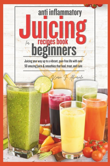 Anti Inflammatory Juicing Recipes Book for Beginners: Juicing your way up to a vibrant, pain-free life with over 50 amazing juice & smoothies that, he - Paperback