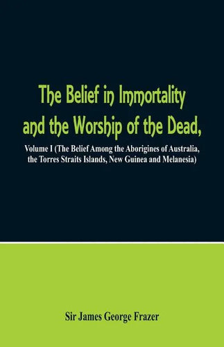 The Belief in Immortality and the Worship of the Dead: Volume I (The Belief Among the Aborigines of Australia, the Torres Straits Islands, New Guinea - Paperback