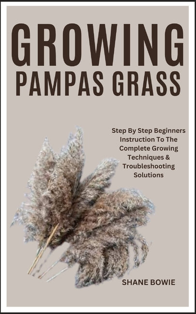 Growing Pampas Grass: Step By Step Beginners Instruction To The Complete Growing Techniques & Troubleshooting Solutions - Paperback