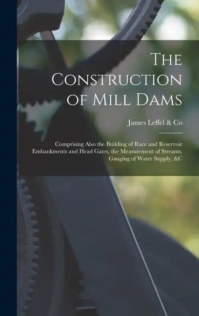 The Construction of Mill Dams; Comprising Also the Building of Race and Reservoir Embankments and Head Gates, the Measurement of Streams, Gauging of W - Hardcover
