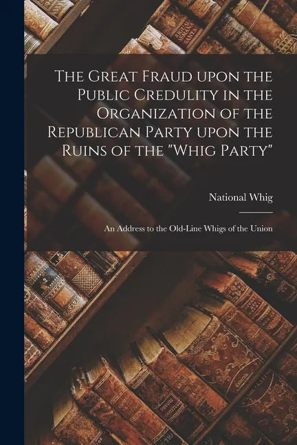 The Great Fraud Upon the Public Credulity in the Organization of the Republican Party Upon the Ruins of the 