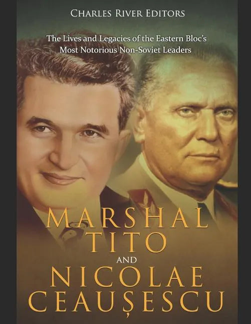 Marshal Tito and Nicolae Ceaușescu: The Lives and Legacies of the Eastern Bloc's Most Notorious Non-Soviet Leaders - Paperback