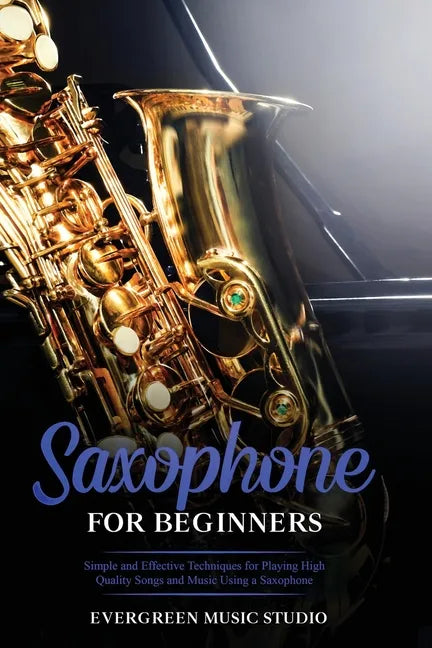 Saxophone for Beginners: Simple and Effective Techniques for Playing High Quality Songs and Music Using a Saxophone - Paperback