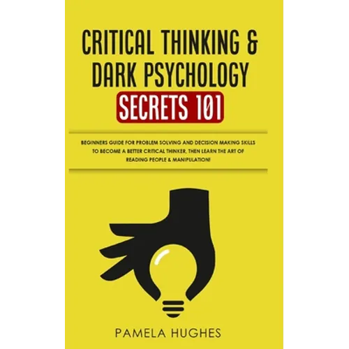 Critical Thinking & Dark Psychology Secrets 101: Beginners Guide for Problem Solving and Decision Making skills to become a better Critical Thinker, t