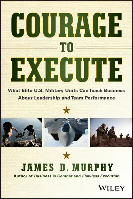 Courage to Execute: What Elite U.S. Military Units Can Teach Business about Leadership and Team Performance - Hardcover