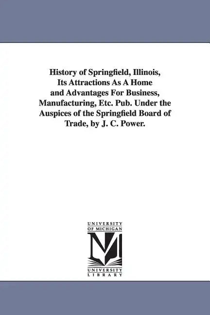 History of Springfield, Illinois, Its Attractions As A Home and Advantages For Business, Manufacturing, Etc. Pub. Under the Auspices of the Springfiel - Paperback