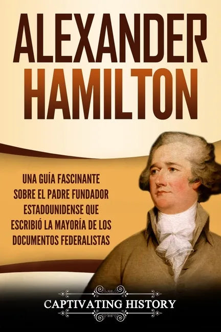 Alexander Hamilton: Una Guía Fascinante Sobre el Padre Fundador Estadounidense Que Escribió la Mayoría de los Documentos Federalistas - Paperback