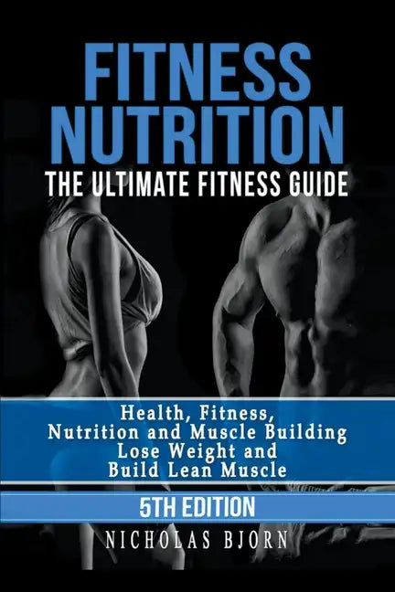 Fitness Nutrition: The Ultimate Fitness Guide: Health, Fitness, Nutrition and Muscle Building - Lose Weight and Build Lean Muscle - Paperback