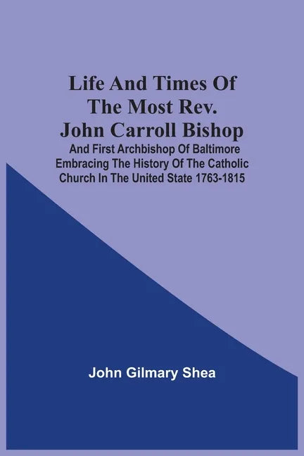 Life And Times Of The Most Rev. John Carroll Bishop And First Archbishop Of Baltimore Embracing The History Of The Catholic Church In The United State - Paperback