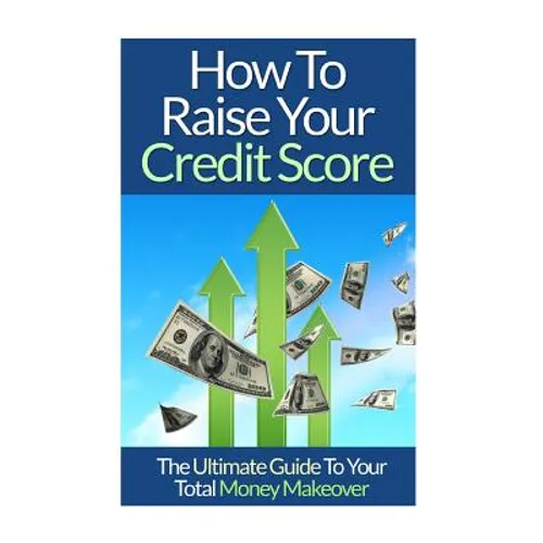 How To Raise Your Credit Score: The Ultimate Guide To Your Total Money Makeover - Paperback