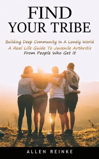 Find Your Tribe: Building Deep Community In A Lonely World (A Real Life Guide To Juvenile Arthritis From People Who Get It) - Paperback