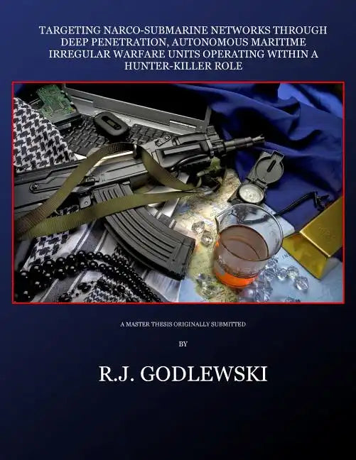 Targeting Narco-Submarine Networks: through Deep Penetration, Autonomous Maritime Irregular Warfare Units Operating within a Hunter-Killer Role - Paperback