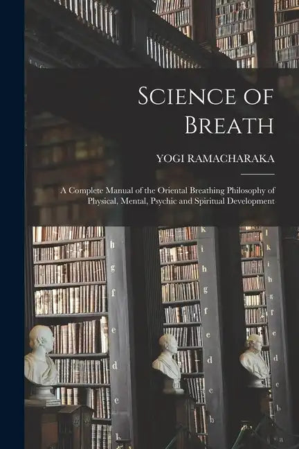 Science of Breath; a Complete Manual of the Oriental Breathing Philosophy of Physical, Mental, Psychic and Spiritual Development - Paperback