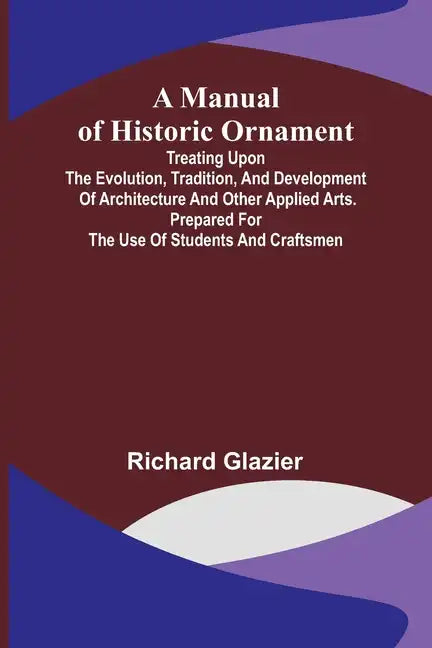 A Manual of Historic Ornament; Treating upon the evolution, tradition, and development of architecture and other applied arts. Prepared for the use of - Paperback