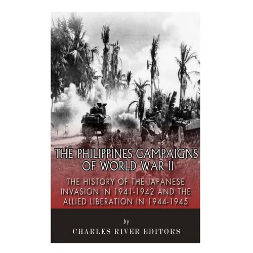 The Philippines Campaigns of World War II: The History of the Japanese Invasion in 1941-1942 and the Allied Liberation in 1944-1945 - Paperback